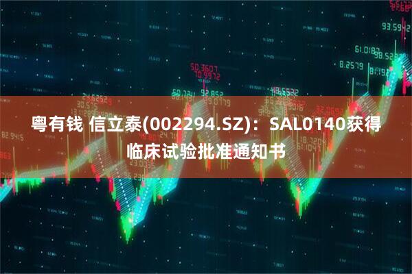 粤有钱 信立泰(002294.SZ)：SAL0140获得临床试验批准通知书