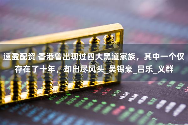 速盈配资 香港曾出现过四大黑道家族，其中一个仅存在了十年，却出尽风头_吴锡豪_吕乐_义群
