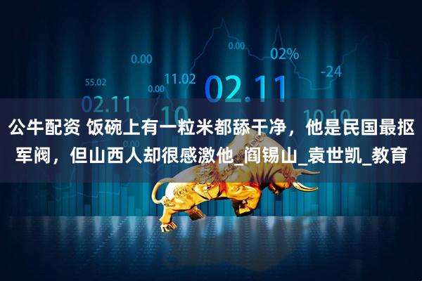 公牛配资 饭碗上有一粒米都舔干净，他是民国最抠军阀，但山西人却很感激他_阎锡山_袁世凯_教育