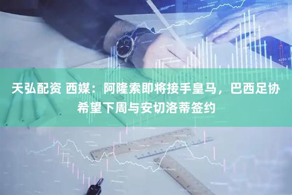 天弘配资 西媒：阿隆索即将接手皇马，巴西足协希望下周与安切洛蒂签约