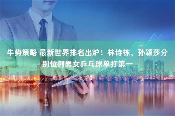 牛势策略 最新世界排名出炉！林诗栋、孙颖莎分别位列男女乒乓球单打第一