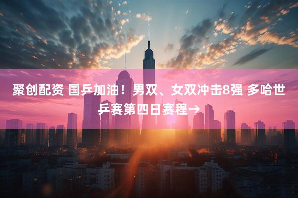 聚创配资 国乒加油！男双、女双冲击8强 多哈世乒赛第四日赛程→