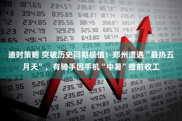 迪时策略 突破历史同期极值！郑州遭遇“最热五月天”，有骑手因手机“中暑”提前收工