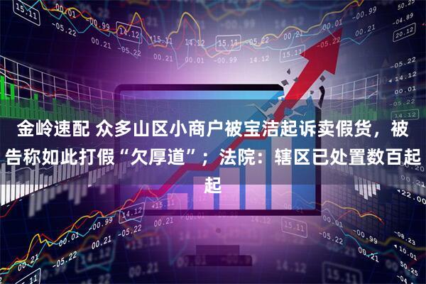 金岭速配 众多山区小商户被宝洁起诉卖假货，被告称如此打假“欠厚道”；法院：辖区已处置数百起