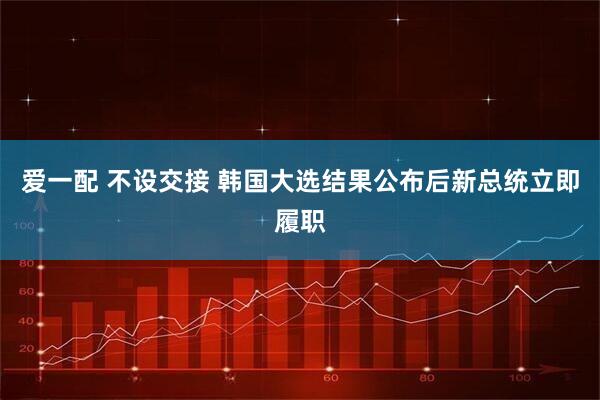 爱一配 不设交接 韩国大选结果公布后新总统立即履职