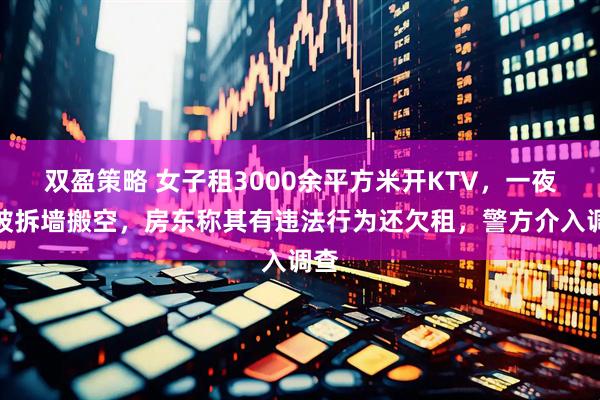 双盈策略 女子租3000余平方米开KTV，一夜间被拆墙搬空，房东称其有违法行为还欠租，警方介入调查