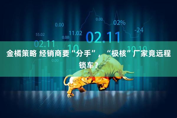 金橘策略 经销商要“分手”，“极核”厂家竟远程锁车？