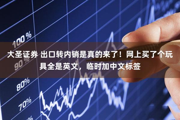 大圣证券 出口转内销是真的来了！网上买了个玩具全是英文，临时加中文标签