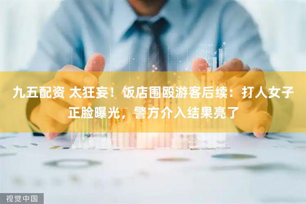 九五配资 太狂妄！饭店围殴游客后续：打人女子正脸曝光，警方介入结果亮了