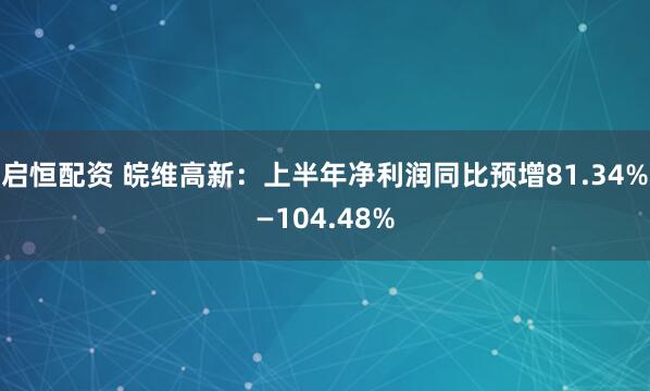 启恒配资 皖维高新：上半年净利润同比预增81.34%—104.48%