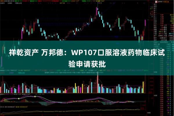 祥乾资产 万邦德：WP107口服溶液药物临床试验申请获批