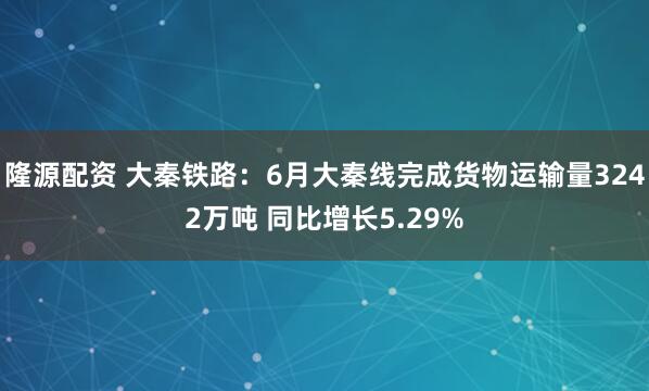 隆源配资 大秦铁路：6月大秦线完成货物运输量3242万吨 同比增长5.29%