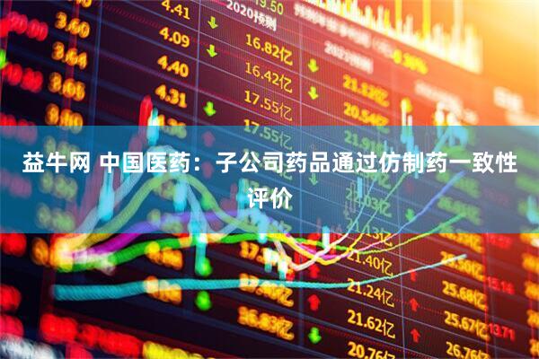 益牛网 中国医药：子公司药品通过仿制药一致性评价