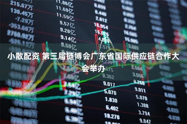 小散配资 第三届链博会广东省国际供应链合作大会举办