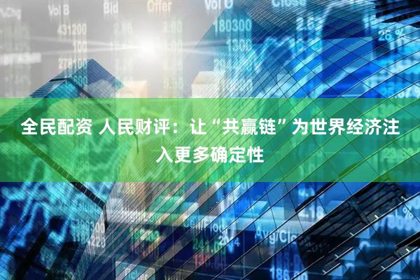 全民配资 人民财评：让“共赢链”为世界经济注入更多确定性