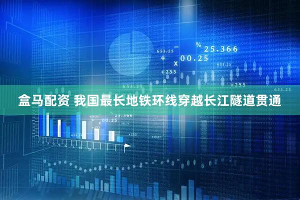 盒马配资 我国最长地铁环线穿越长江隧道贯通