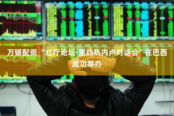 万银配资 “红厅论坛·里约热内卢对话会”在巴西成功举办