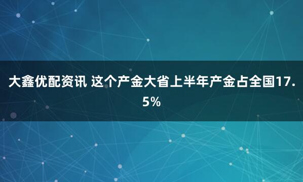 大鑫优配资讯 这个产金大省上半年产金占全国17.5%
