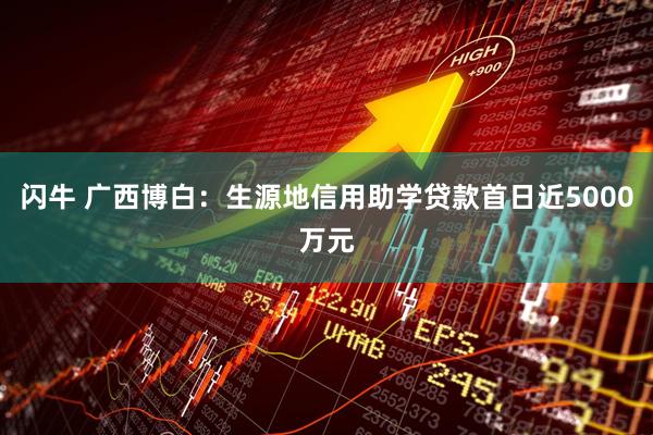闪牛 广西博白：生源地信用助学贷款首日近5000万元