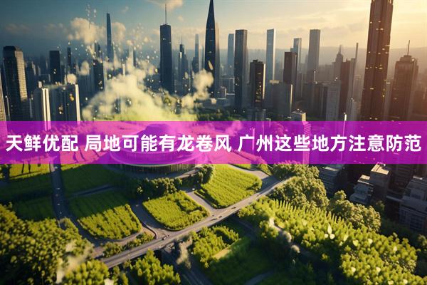 天鲜优配 局地可能有龙卷风 广州这些地方注意防范