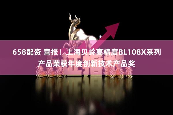658配资 喜报！上海贝岭高精度BL108X系列产品荣获年度创新技术产品奖