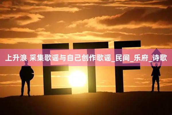 上升浪 采集歌谣与自己创作歌谣_民间_乐府_诗歌