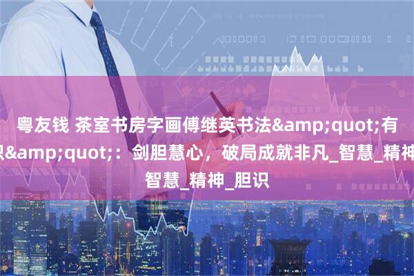 粤友钱 茶室书房字画傅继英书法&quot;有胆有识&quot;：剑胆慧心，破局成就非凡_智慧_精神_胆识
