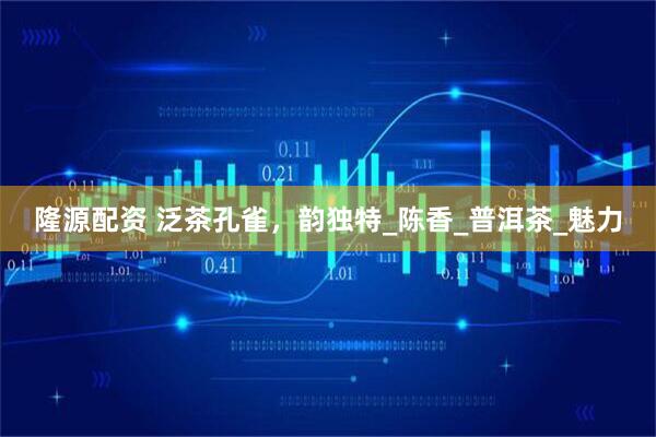 隆源配资 泛茶孔雀，韵独特_陈香_普洱茶_魅力