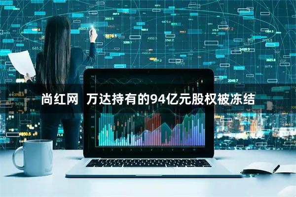 尚红网  万达持有的94亿元股权被冻结