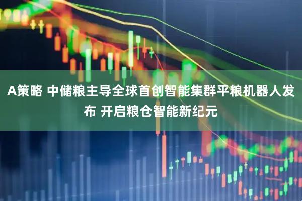 A策略 中储粮主导全球首创智能集群平粮机器人发布 开启粮仓智能新纪元