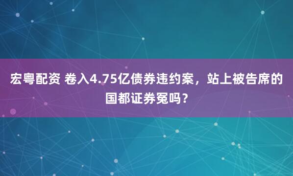 宏粤配资 卷入4.75亿债券违约案，站上被告席的国都证券冤吗？
