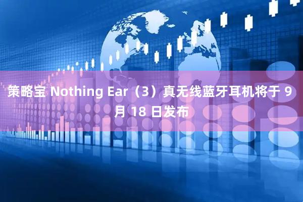 策略宝 Nothing Ear（3）真无线蓝牙耳机将于 9 月 18 日发布