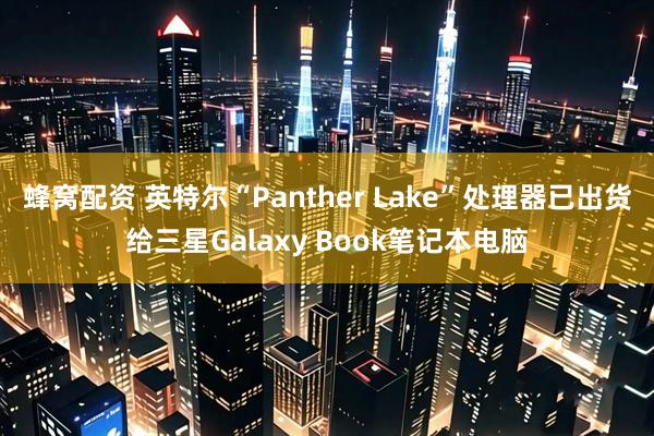 蜂窝配资 英特尔“Panther Lake”处理器已出货给三星Galaxy Book笔记本电脑