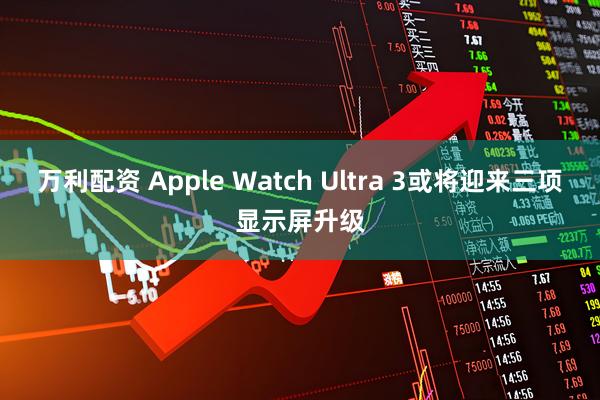 万利配资 Apple Watch Ultra 3或将迎来三项显示屏升级