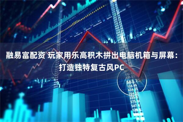 融易富配资 玩家用乐高积木拼出电脑机箱与屏幕：打造独特复古风PC