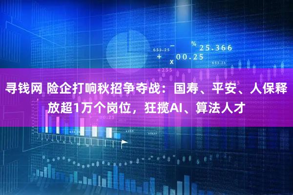 寻钱网 险企打响秋招争夺战：国寿、平安、人保释放超1万个岗位，狂揽AI、算法人才