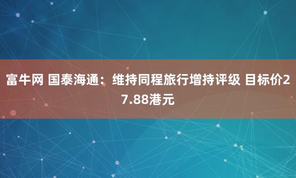 富牛网 国泰海通：维持同程旅行增持评级 目标价27.88港元