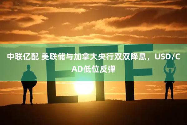中联亿配 美联储与加拿大央行双双降息，USD/CAD低位反弹