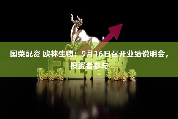 国荣配资 欧林生物：9月16日召开业绩说明会，投资者参与