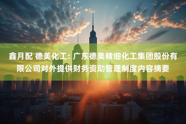 鑫月配 德美化工: 广东德美精细化工集团股份有限公司对外提供财务资助管理制度内容摘要