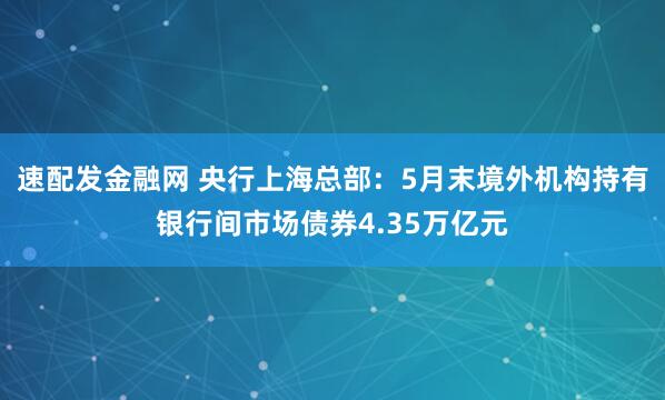 速配发金融网 央行上海总部：5月末境外机构持有银行间市场债券4.35万亿元