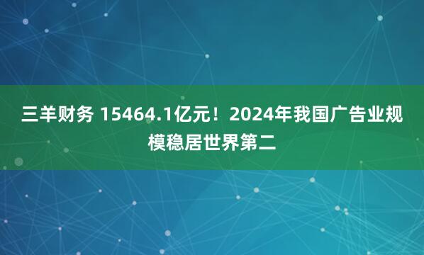 三羊财务 15464.1亿元！2024年我国广告业规模稳居世界第二