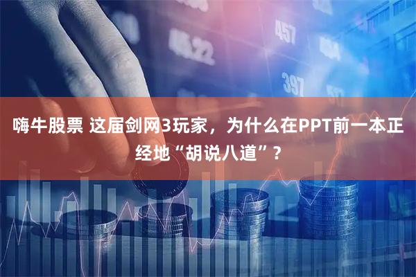 嗨牛股票 这届剑网3玩家，为什么在PPT前一本正经地“胡说八道”？