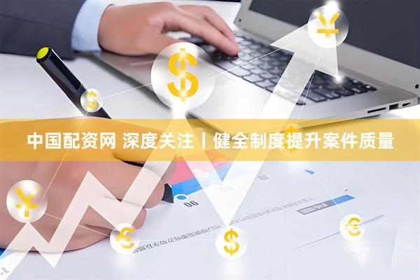 中国配资网 深度关注丨健全制度提升案件质量
