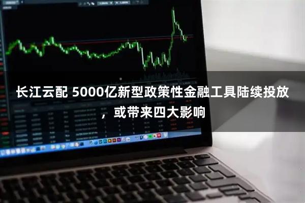 长江云配 5000亿新型政策性金融工具陆续投放,或带来四大影响