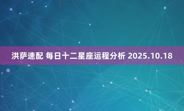 洪萨速配 每日十二星座运程分析 2025.10.18