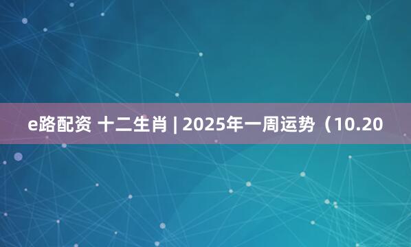 e路配资 十二生肖 | 2025年一周运势（10.20