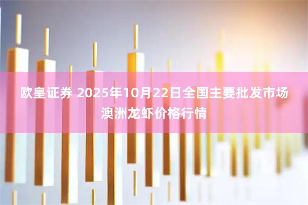欧皇证券 2025年10月22日全国主要批发市场澳洲龙虾价格行情