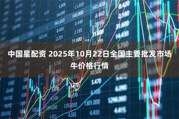 中国星配资 2025年10月22日全国主要批发市场牛价格行情