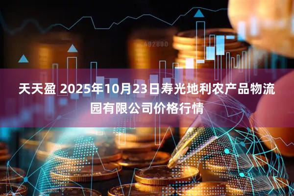 天天盈 2025年10月23日寿光地利农产品物流园有限公司价格行情